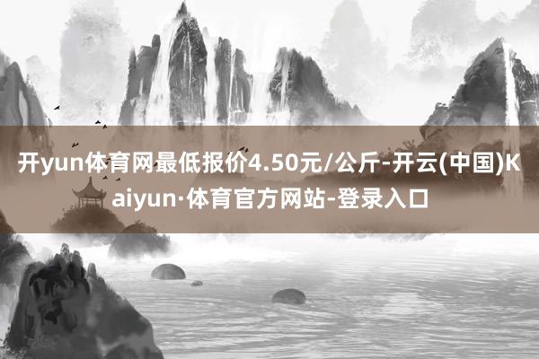 开yun体育网最低报价4.50元/公斤-开云(中国)Kaiyun·体育官方网站-登录入口