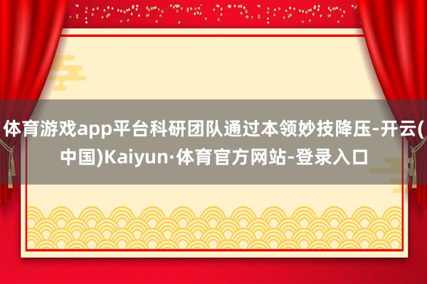 体育游戏app平台科研团队通过本领妙技降压-开云(中国)Kaiyun·体育官方网站-登录入口