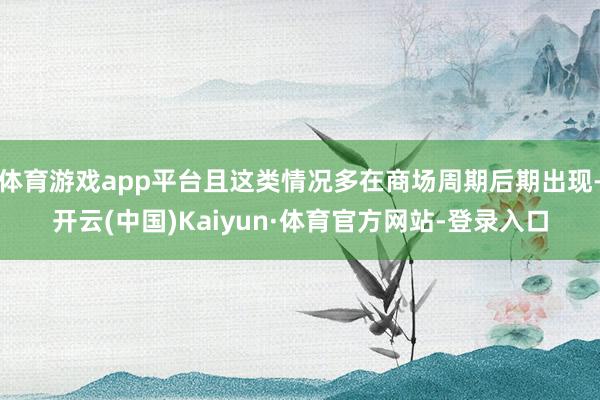 体育游戏app平台且这类情况多在商场周期后期出现-开云(中国)Kaiyun·体育官方网站-登录入口