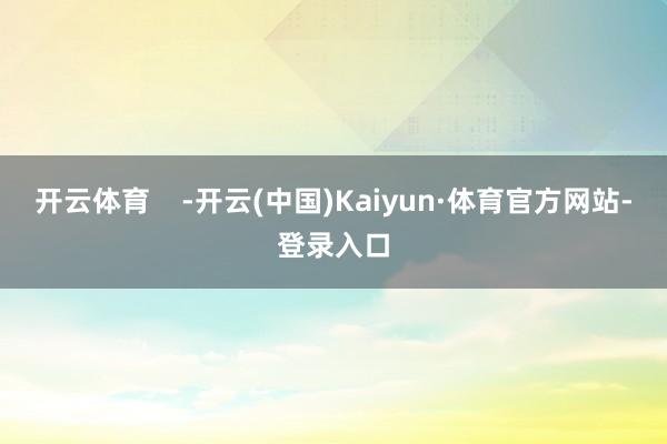 开云体育    -开云(中国)Kaiyun·体育官方网站-登录入口