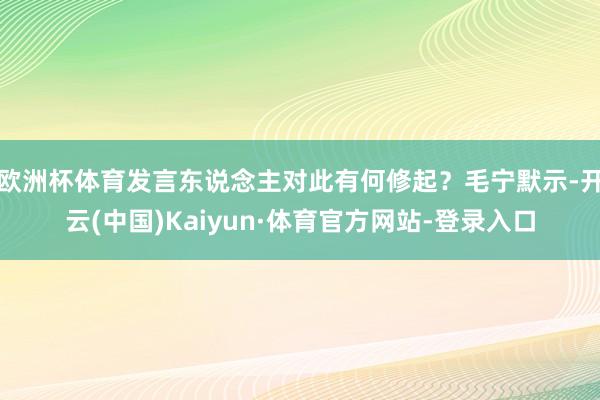 欧洲杯体育发言东说念主对此有何修起？毛宁默示-开云(中国)Kaiyun·体育官方网站-登录入口