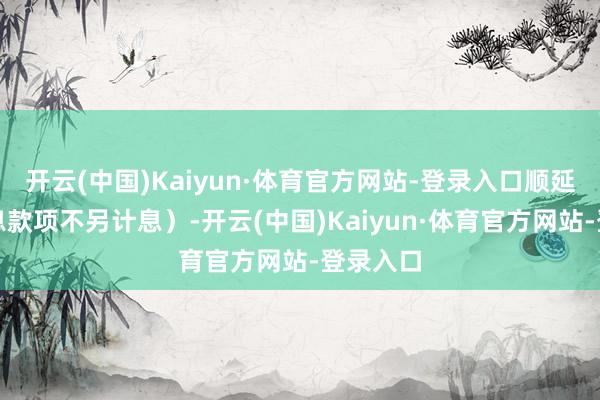 开云(中国)Kaiyun·体育官方网站-登录入口顺延期间付息款项不另计息）-开云(中国)Kaiyun·体育官方网站-登录入口
