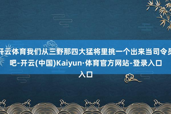开云体育我们从三野那四大猛将里挑一个出来当司令员吧-开云(中国)Kaiyun·体育官方网站-登录入口