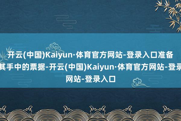 开云(中国)Kaiyun·体育官方网站-登录入口准备收缴其手中的票据-开云(中国)Kaiyun·体育官方网站-登录入口