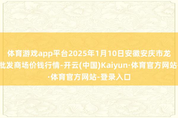 体育游戏app平台2025年1月10日安徽安庆市龙狮桥蔬菜批发商场价钱行情-开云(中国)Kaiyun·体育官方网站-登录入口