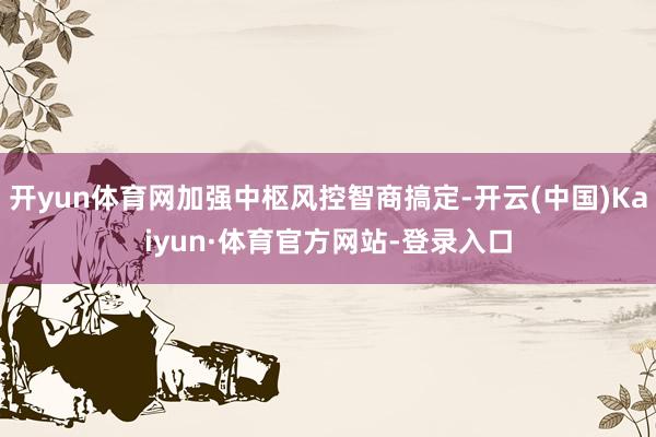 开yun体育网加强中枢风控智商搞定-开云(中国)Kaiyun·体育官方网站-登录入口