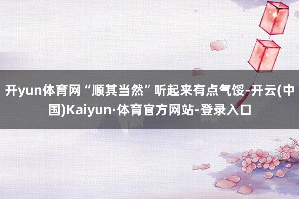 开yun体育网“顺其当然”听起来有点气馁-开云(中国)Kaiyun·体育官方网站-登录入口