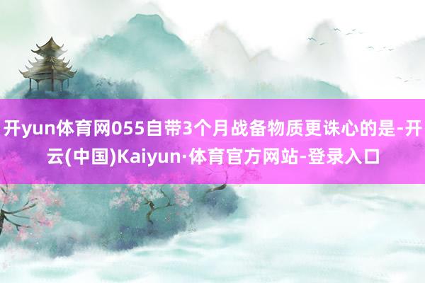 开yun体育网055自带3个月战备物质更诛心的是-开云(中国)Kaiyun·体育官方网站-登录入口