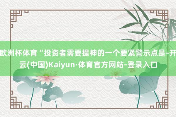 欧洲杯体育“投资者需要提神的一个要紧警示点是-开云(中国)Kaiyun·体育官方网站-登录入口