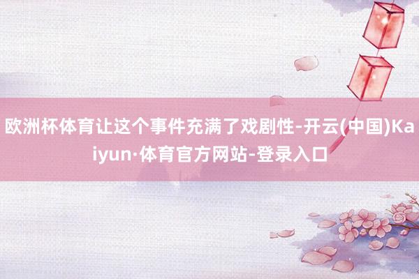 欧洲杯体育让这个事件充满了戏剧性-开云(中国)Kaiyun·体育官方网站-登录入口
