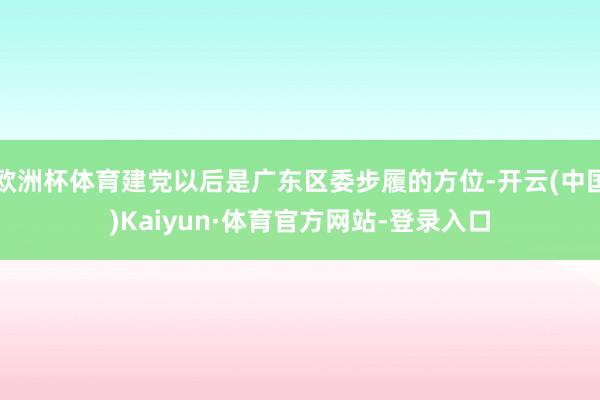 欧洲杯体育建党以后是广东区委步履的方位-开云(中国)Kaiyun·体育官方网站-登录入口