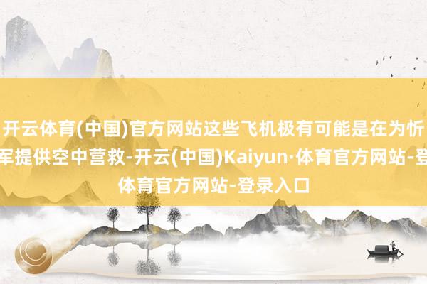 开云体育(中国)官方网站这些飞机极有可能是在为忻口的敌军提供空中营救-开云(中国)Kaiyun·体育官方网站-登录入口