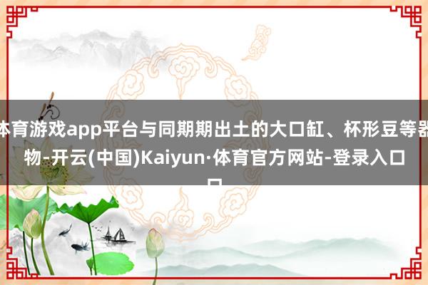 体育游戏app平台与同期期出土的大口缸、杯形豆等器物-开云(中国)Kaiyun·体育官方网站-登录入口