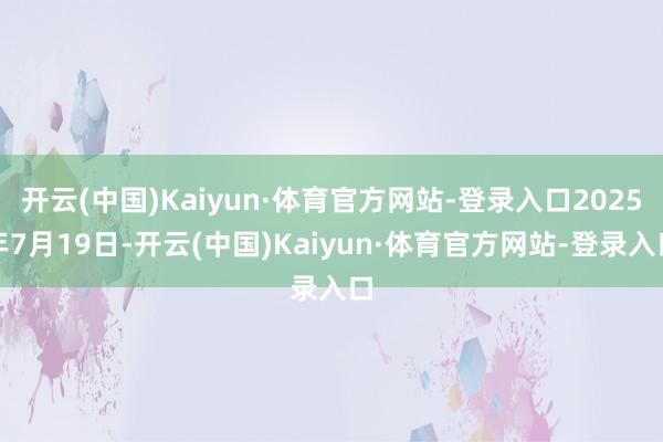 开云(中国)Kaiyun·体育官方网站-登录入口2025年7月19日-开云(中国)Kaiyun·体育官方网站-登录入口